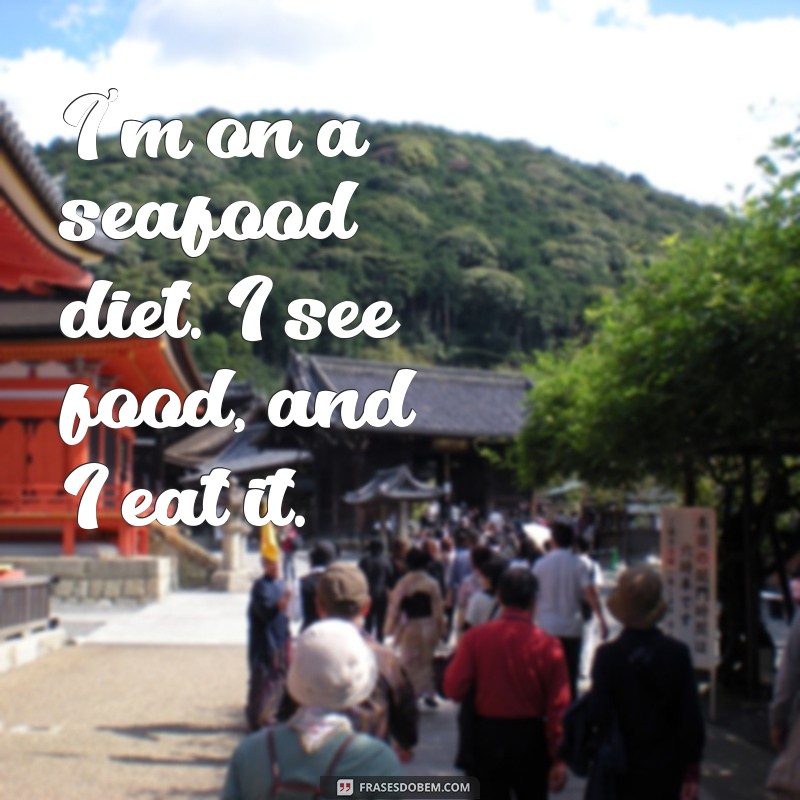 frases engraçadas em inglês I'm on a seafood diet. I see food, and I eat it.