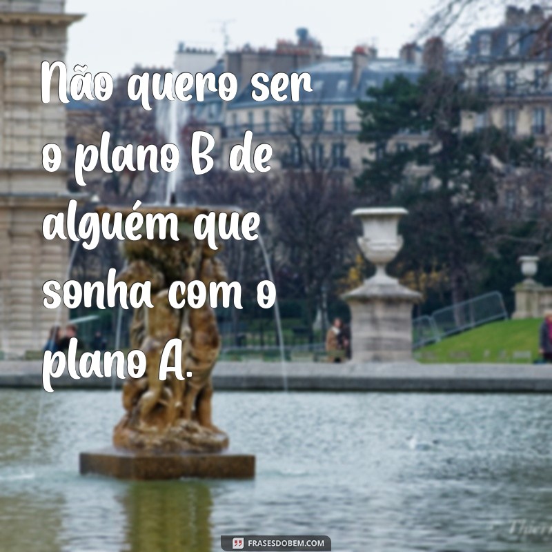 não quero ser segunda opção na vida de ninguém Não quero ser o plano B de alguém que sonha com o plano A.