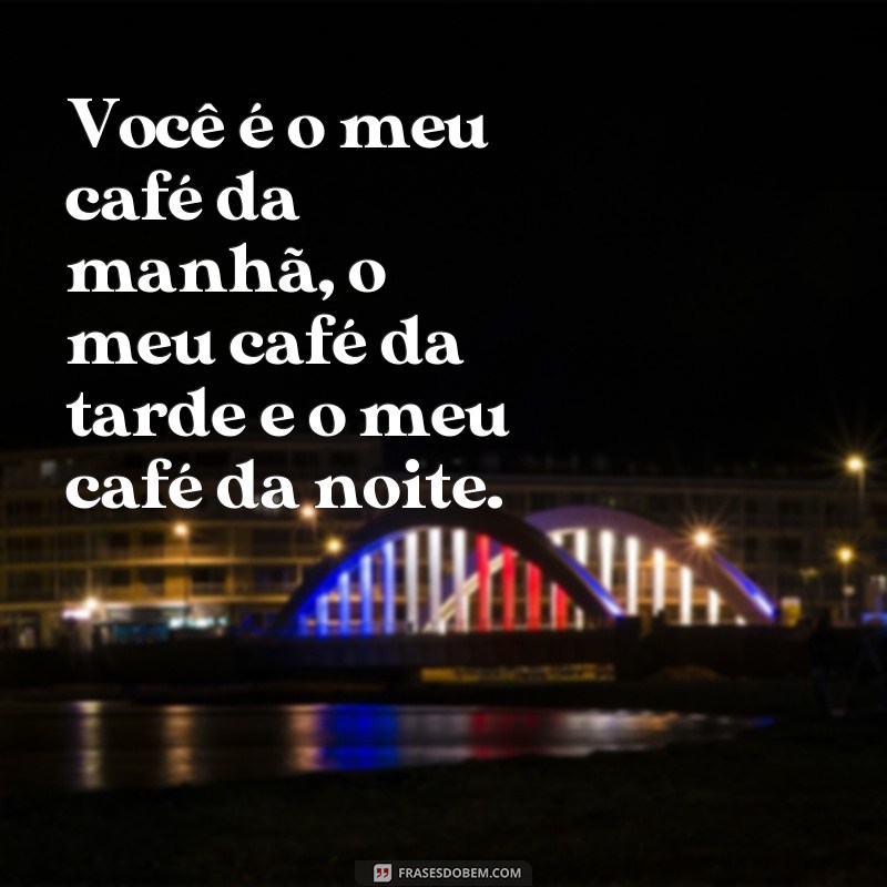 frases para xicara de namorados Você é o meu café da manhã, o meu café da tarde e o meu café da noite.