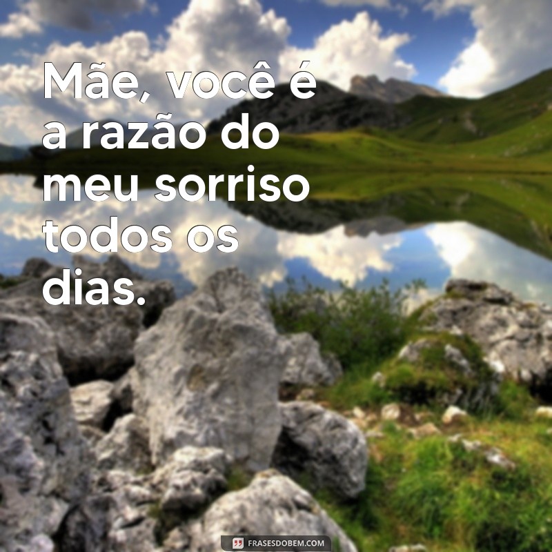 frases para falar para mãe Mãe, você é a razão do meu sorriso todos os dias.