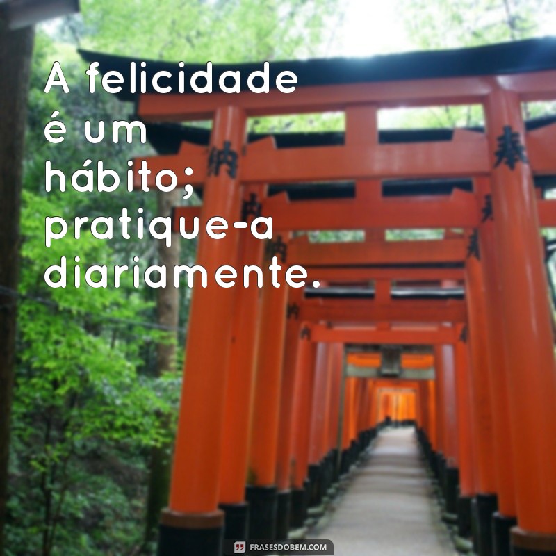 frases que a felicidade vire rotina A felicidade é um hábito; pratique-a diariamente.