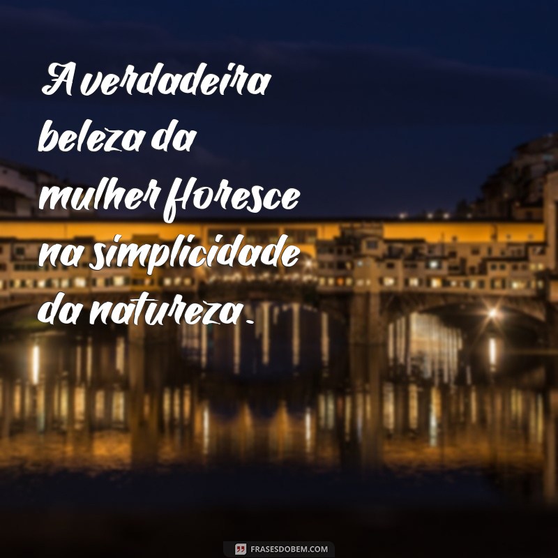 frases beleza natural feminina A verdadeira beleza da mulher floresce na simplicidade da natureza.