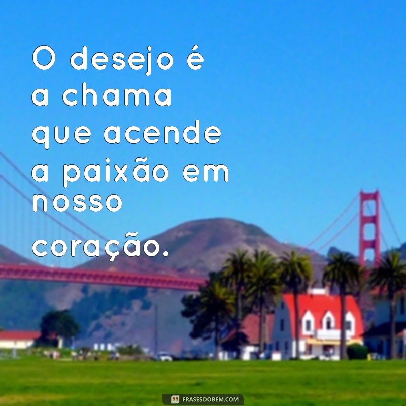 frases de prazer e desejo O desejo é a chama que acende a paixão em nosso coração.