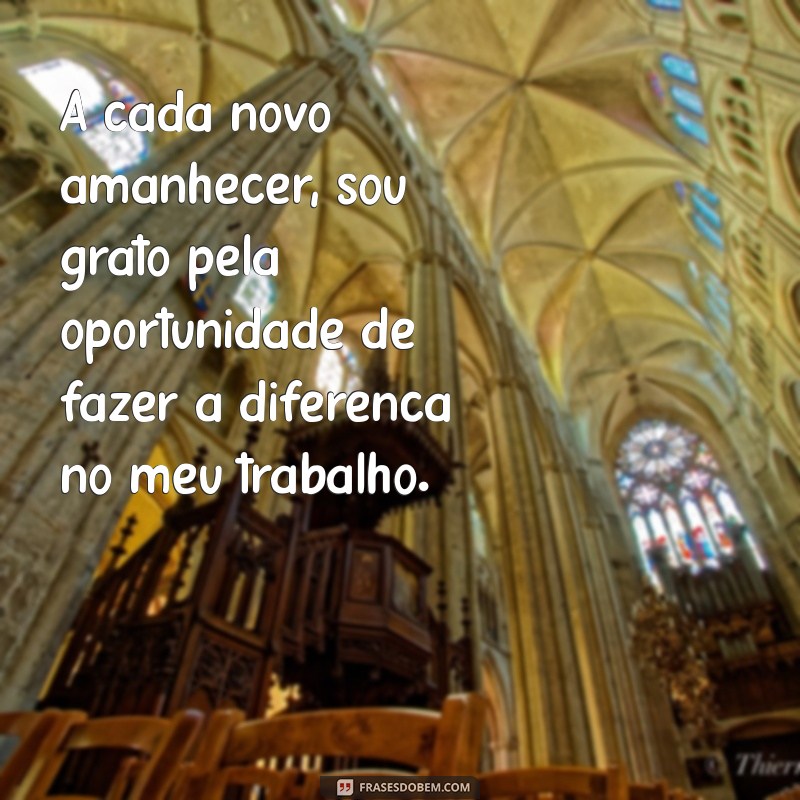 frases de gratidão por mais um dia de trabalho A cada novo amanhecer, sou grato pela oportunidade de fazer a diferença no meu trabalho.