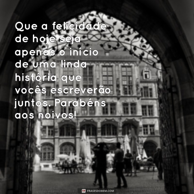 mensagem de felicidade aos noivos Que a felicidade de hoje seja apenas o início de uma linda história que vocês escreverão juntos. Parabéns aos noivos!