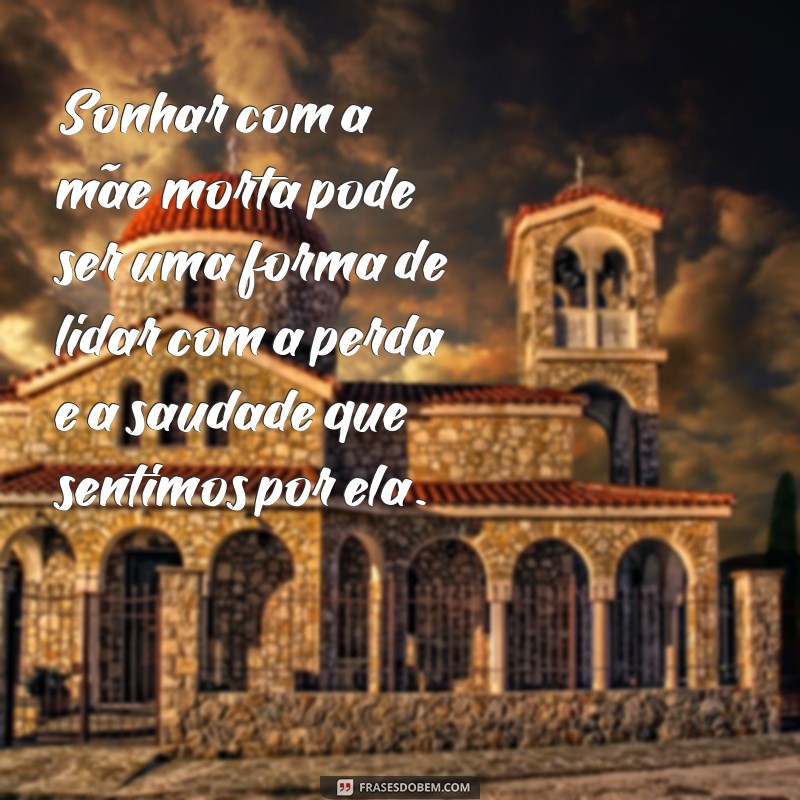 frases sonhar com mãe morta Sonhar com a mãe morta pode ser uma forma de lidar com a perda e a saudade que sentimos por ela.