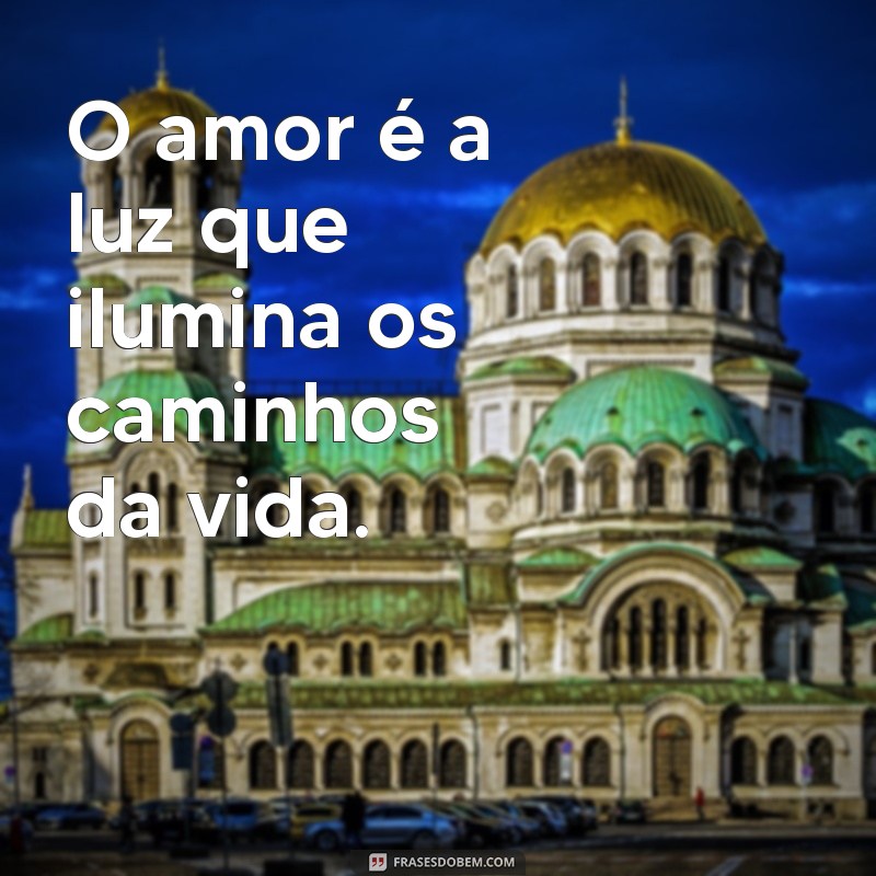 amores frases O amor é a luz que ilumina os caminhos da vida.