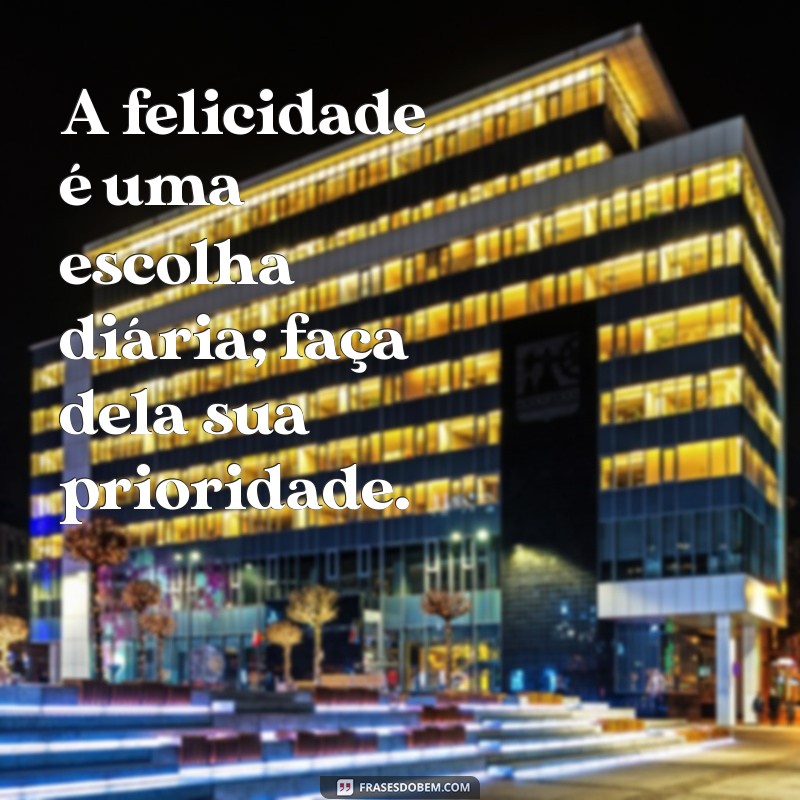 escolha ser feliz todos os dias A felicidade é uma escolha diária; faça dela sua prioridade.