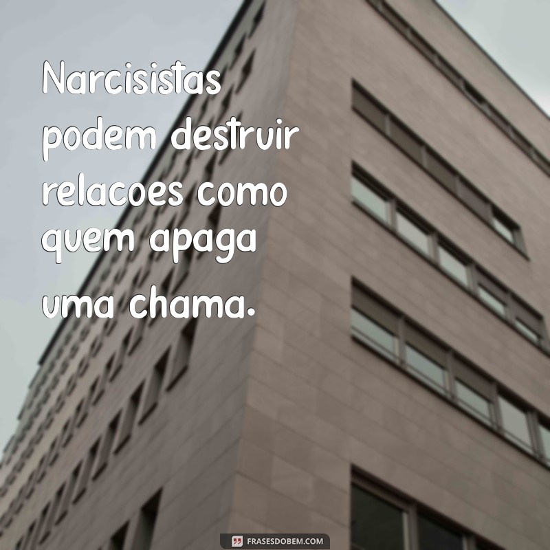 narcisista pode matar Narcisistas podem destruir relações como quem apaga uma chama.