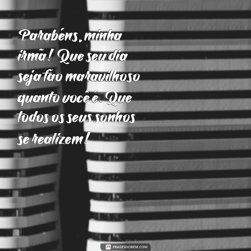 mensagem para aniversariante irmã Parabéns, minha irmã! Que seu dia seja tão maravilhoso quanto você é. Que todos os seus sonhos se realizem!