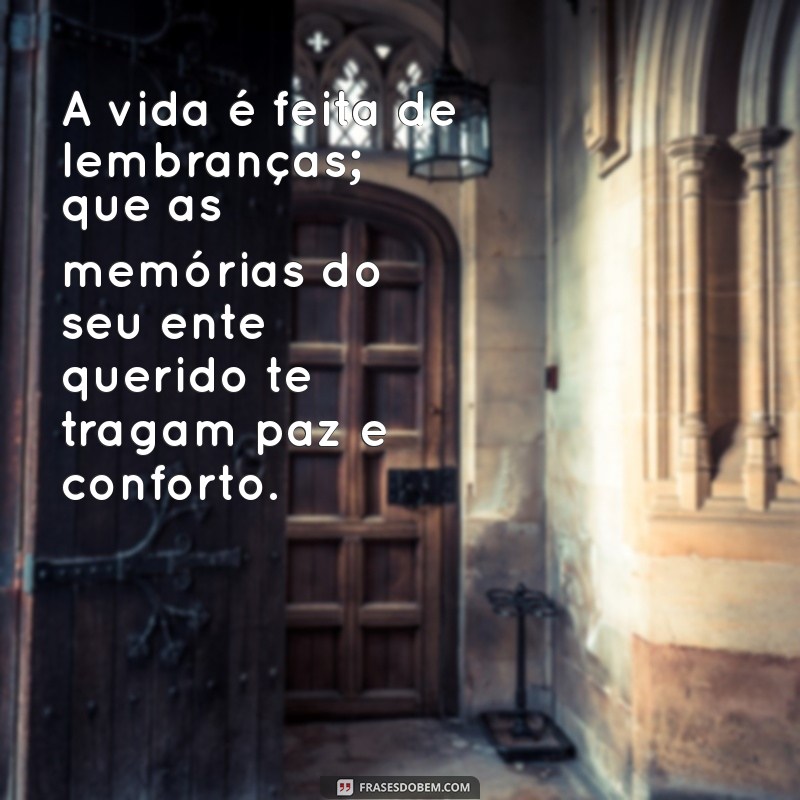 mensagem de consolo morte A vida é feita de lembranças; que as memórias do seu ente querido te tragam paz e conforto.