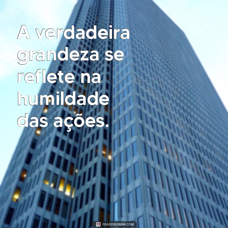 frases humildade A verdadeira grandeza se reflete na humildade das ações.