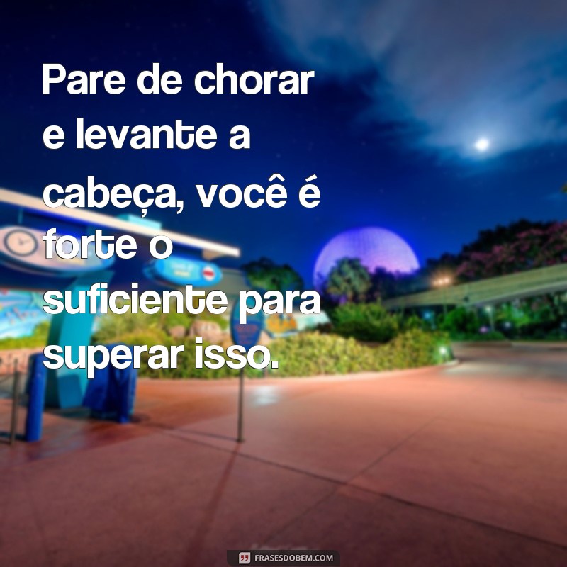 frases pare de chorar Pare de chorar e levante a cabeça, você é forte o suficiente para superar isso.