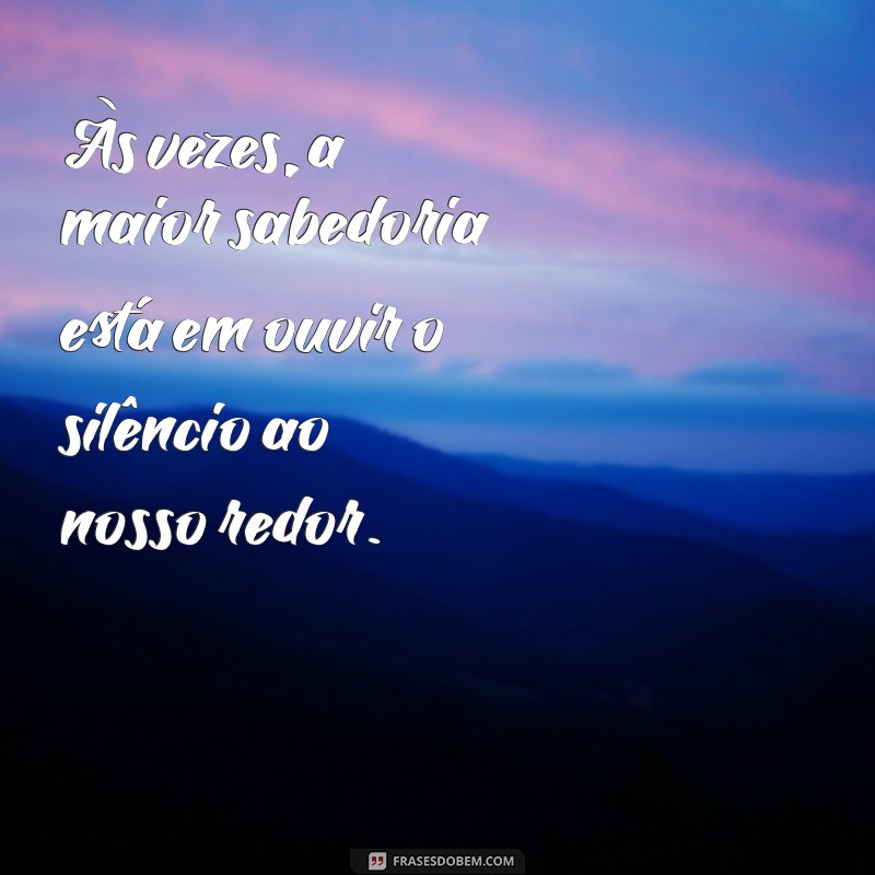 pensamentos do dia reflexão Às vezes, a maior sabedoria está em ouvir o silêncio ao nosso redor.