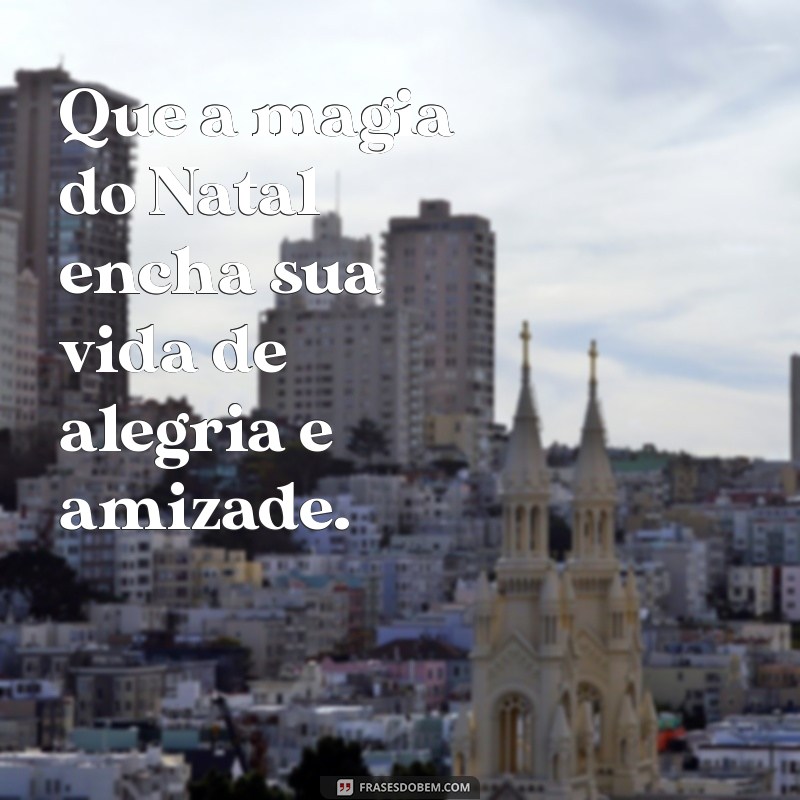 frases de natal para amigos Que a magia do Natal encha sua vida de alegria e amizade.