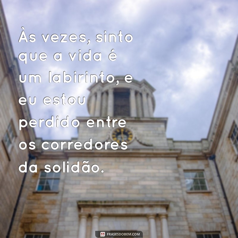 mensagem de triste com a vida Às vezes, sinto que a vida é um labirinto, e eu estou perdido entre os corredores da solidão.