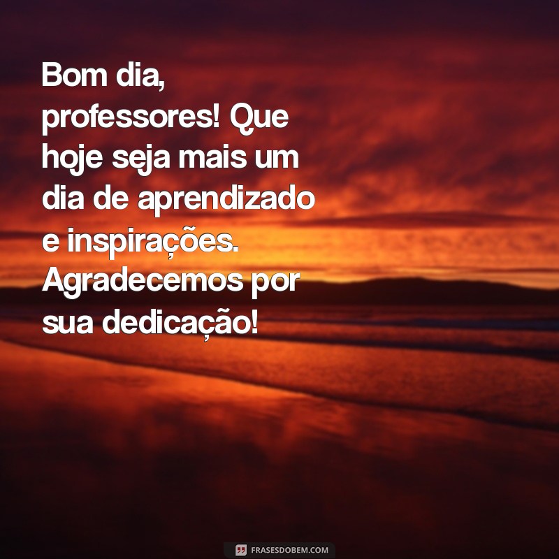 mensagem de bom dia para professores Bom dia, professores! Que hoje seja mais um dia de aprendizado e inspirações. Agradecemos por sua dedicação!