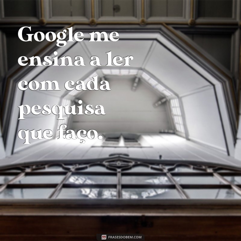 google me ensina a ler Google me ensina a ler com cada pesquisa que faço.