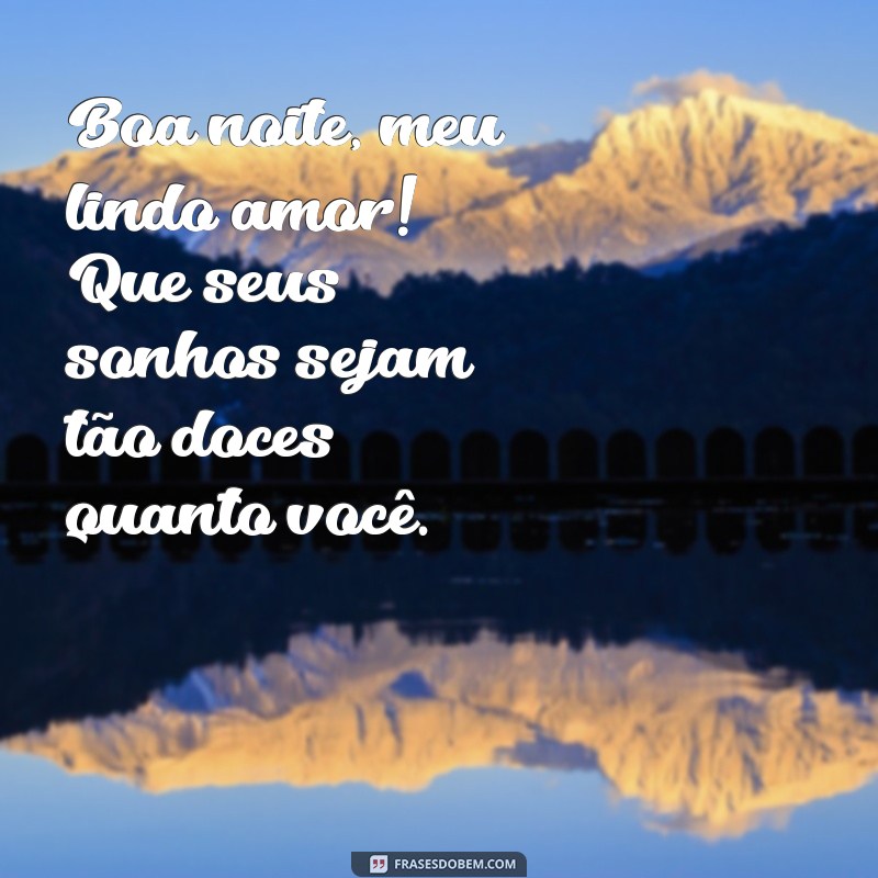 boa noite meu lindo amor Boa noite, meu lindo amor! Que seus sonhos sejam tão doces quanto você.