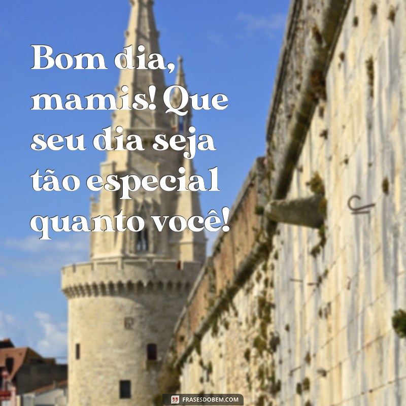 bom dia mamis Bom dia, mamis! Que seu dia seja tão especial quanto você!