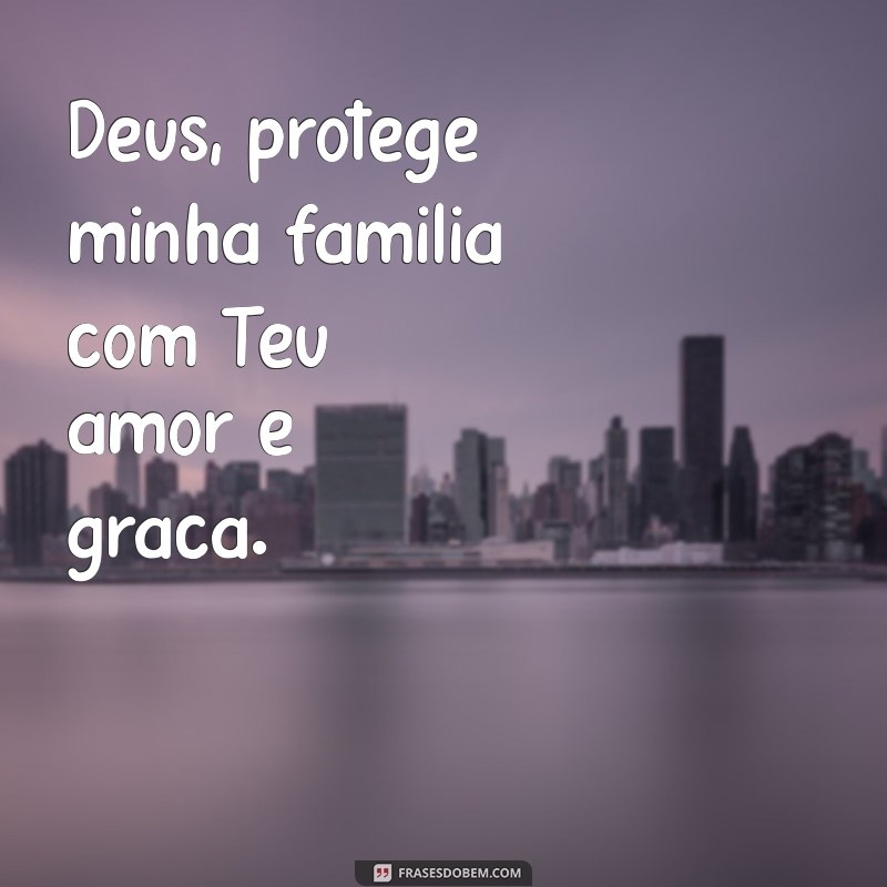 deus proteja minha família frases Deus, protege minha família com Teu amor e graça.