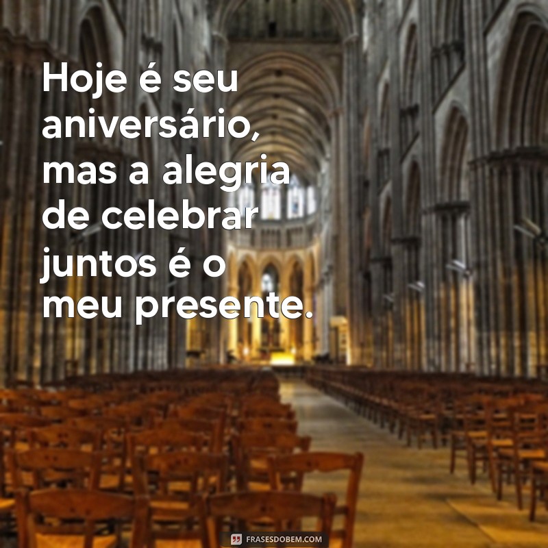 hoje o aniversário é seu mas o presente é meu Hoje é seu aniversário, mas a alegria de celebrar juntos é o meu presente.