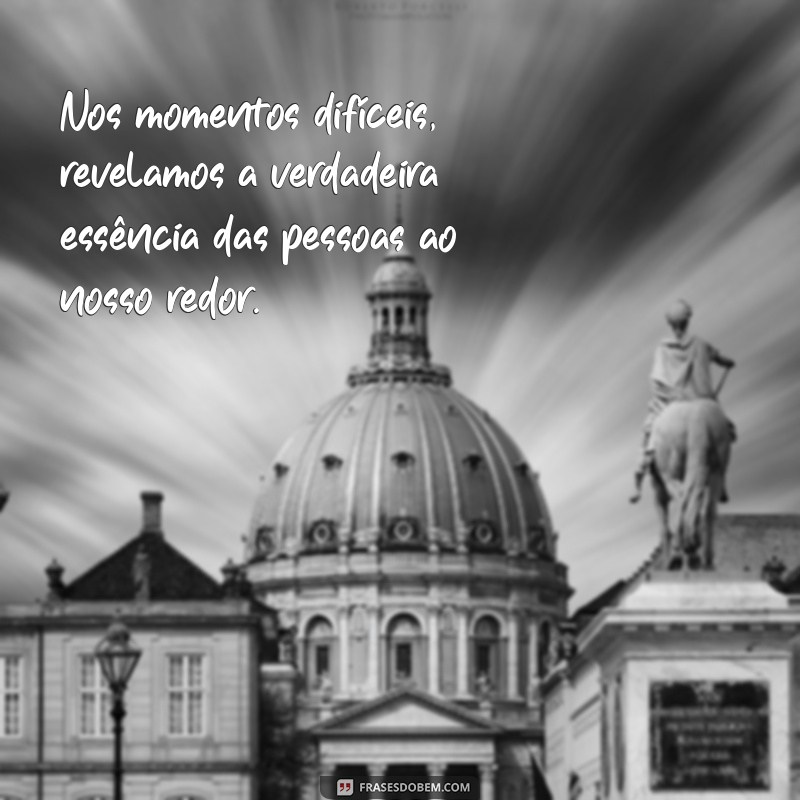 nos momentos difíceis que conhecemos as pessoas Nos momentos difíceis, revelamos a verdadeira essência das pessoas ao nosso redor.