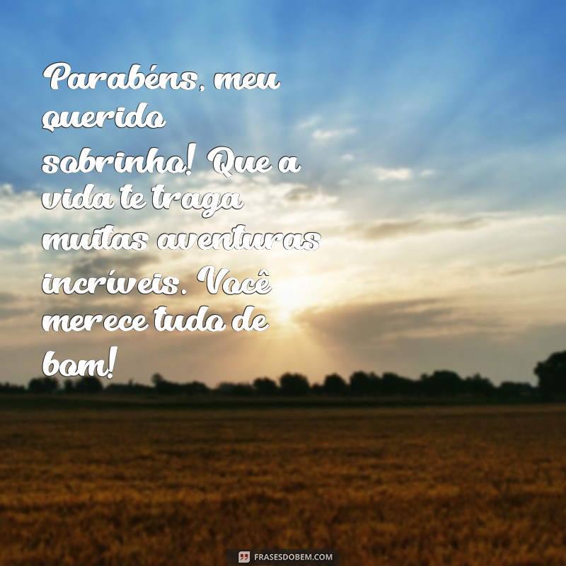 mensagem de parabéns para o sobrinho Parabéns, meu querido sobrinho! Que a vida te traga muitas aventuras incríveis. Você merece tudo de bom!