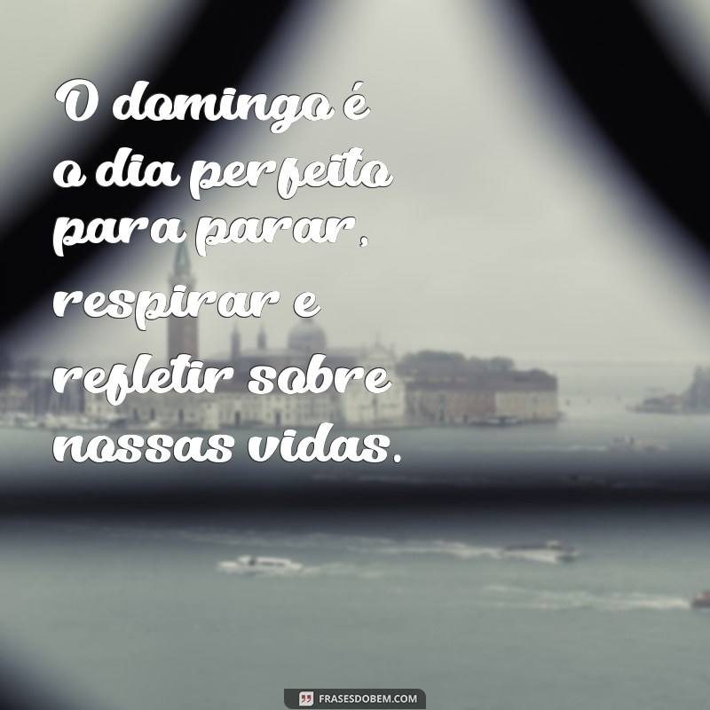 frases reflexão bom dia domingo O domingo é o dia perfeito para parar, respirar e refletir sobre nossas vidas.