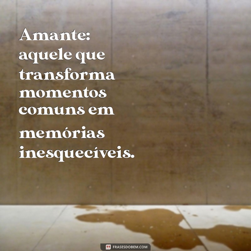 frases sobre amante Amante: aquele que transforma momentos comuns em memórias inesquecíveis.