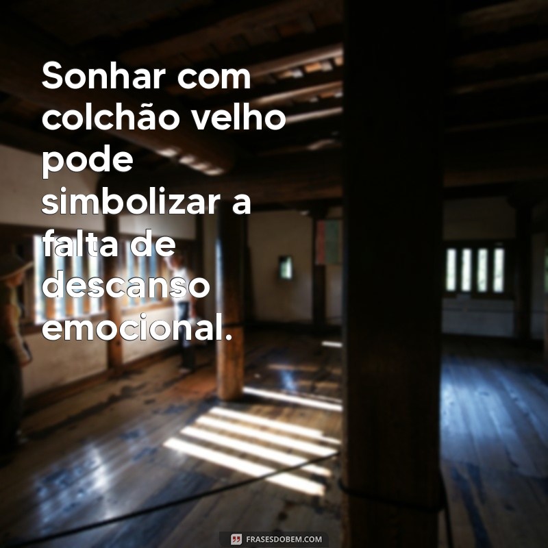 o que significa sonhar com colchão velho Sonhar com colchão velho pode simbolizar a falta de descanso emocional.