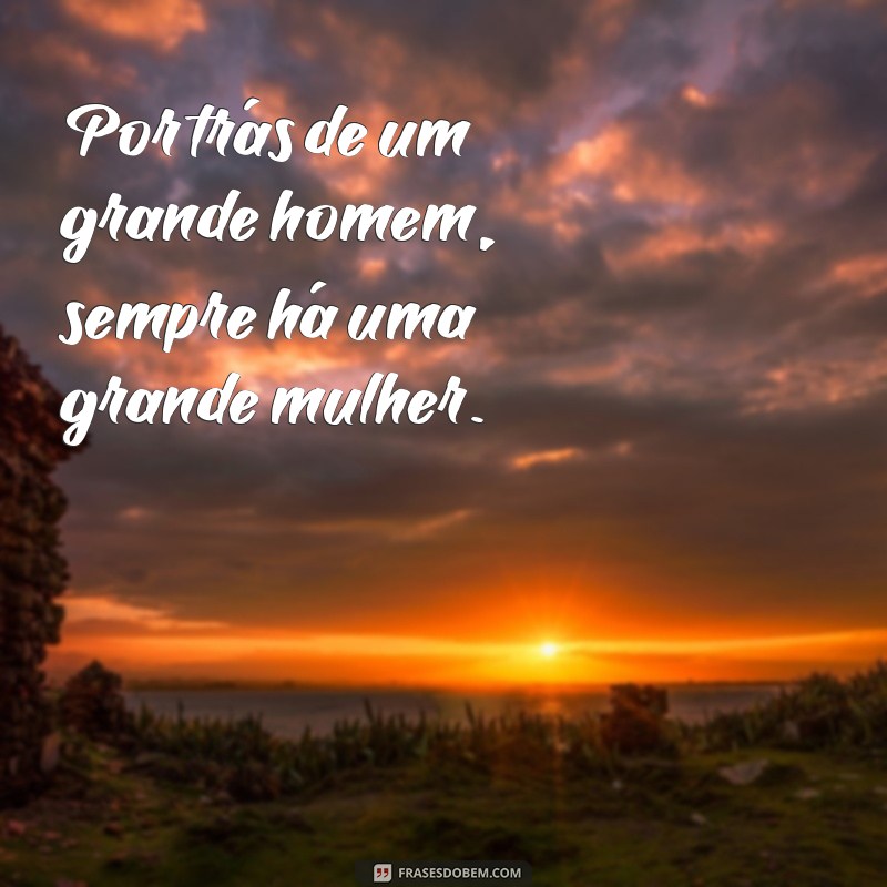 por trás de um grande homem de quem é essa frases Por trás de um grande homem, sempre há uma grande mulher.