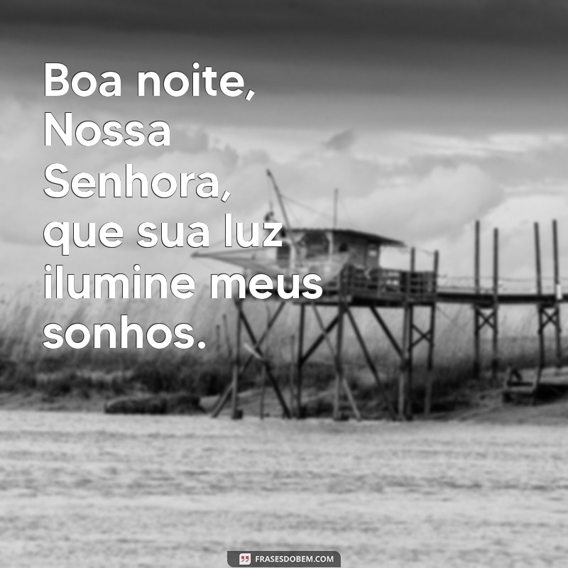 boa noite nossa senhora Boa noite, Nossa Senhora, que sua luz ilumine meus sonhos.