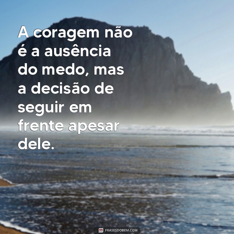 mensagem de coragem A coragem não é a ausência do medo, mas a decisão de seguir em frente apesar dele.