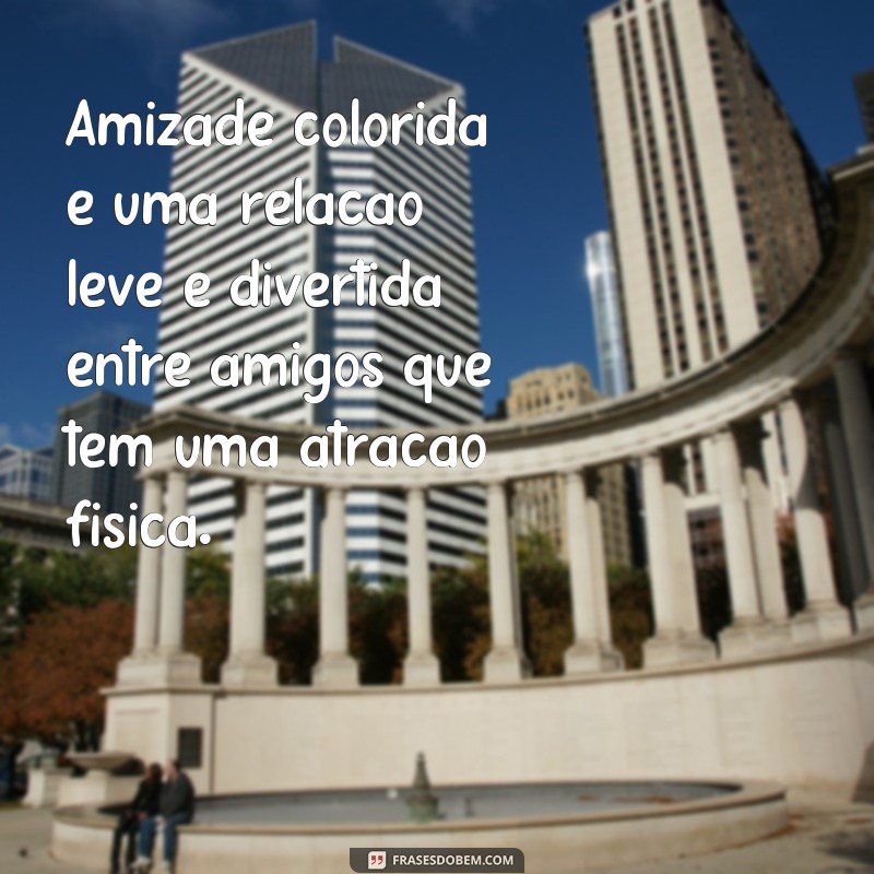 frases o que significa amizade colorida Amizade colorida é uma relação leve e divertida entre amigos que têm uma atração física.