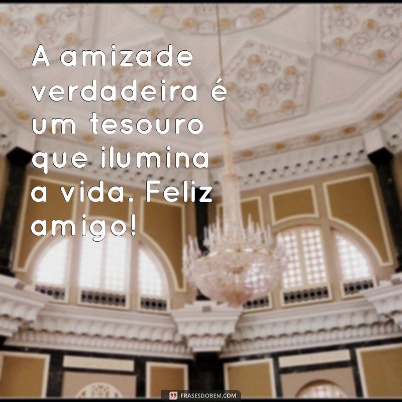 feliz amigo A amizade verdadeira é um tesouro que ilumina a vida. Feliz amigo!