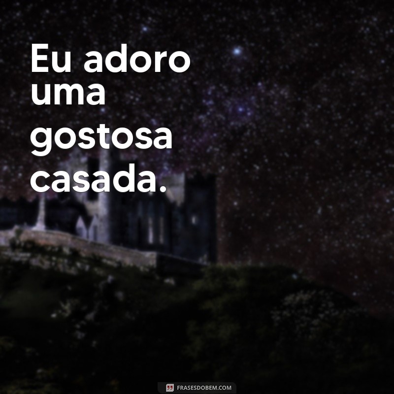 frases gostosa casada Eu adoro uma gostosa casada.