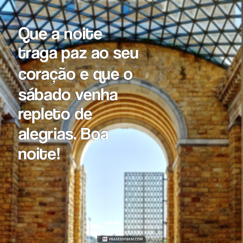 mensagens de boa noite e feliz sábado Que a noite traga paz ao seu coração e que o sábado venha repleto de alegrias. Boa noite!