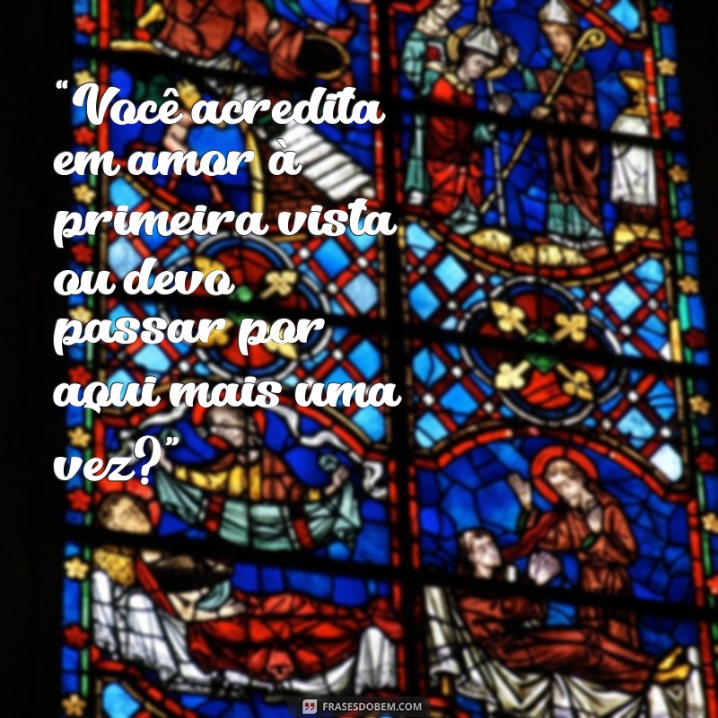 cantadas para novinha “Você acredita em amor à primeira vista ou devo passar por aqui mais uma vez?”