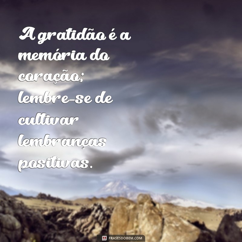 mensagem para pessoas ingratas A gratidão é a memória do coração; lembre-se de cultivar lembranças positivas.