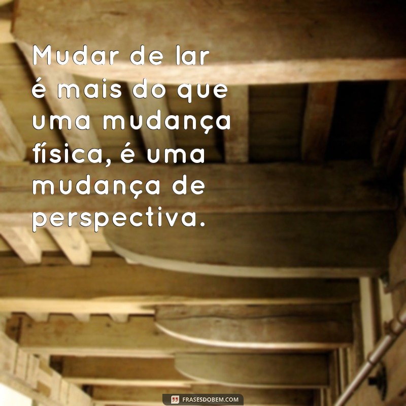 21 frases inspiradoras para celebrar sua mudança de lar e recomeçar com positividade 