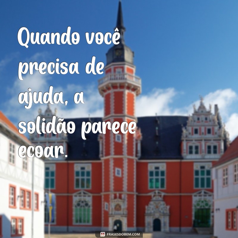 quando você precisa de ajuda não tem ninguém Quando você precisa de ajuda, a solidão parece ecoar.