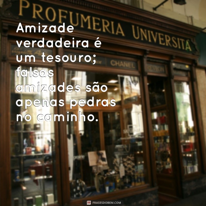 frases para falsas amizades Amizade verdadeira é um tesouro; falsas amizades são apenas pedras no caminho.