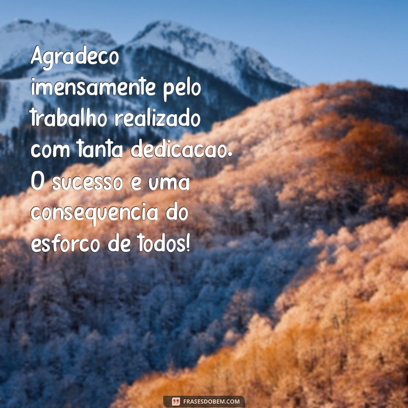 agradecimento pelo trabalho realizado com sucesso Agradeço imensamente pelo trabalho realizado com tanta dedicação. O sucesso é uma consequência do esforço de todos!