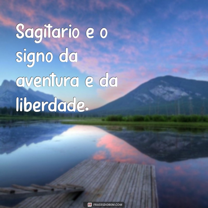 frases sobre sagitário Sagitário é o signo da aventura e da liberdade.