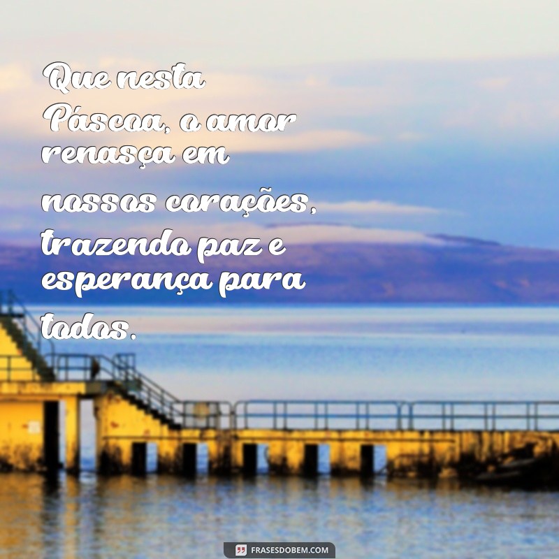 mensagem de pascoa amor Que nesta Páscoa, o amor renasça em nossos corações, trazendo paz e esperança para todos.