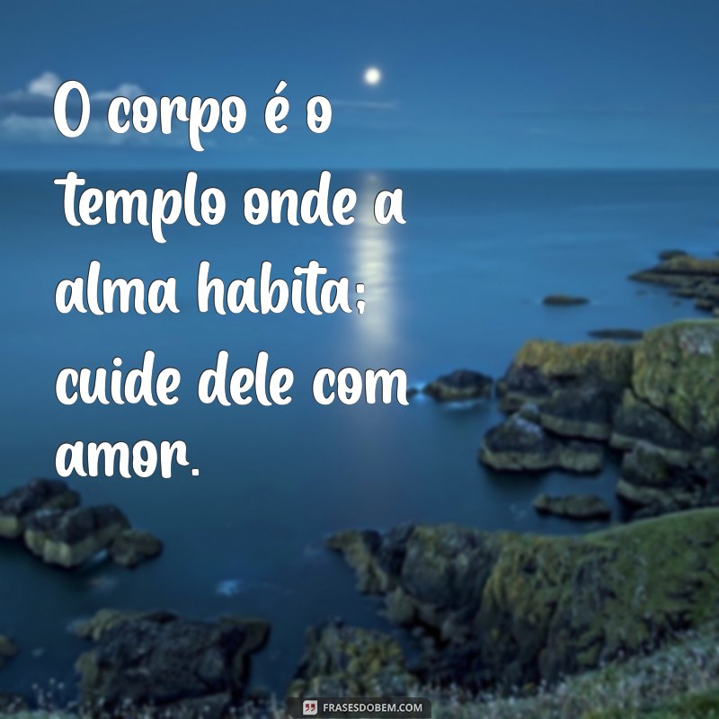 frases sobre o corpo O corpo é o templo onde a alma habita; cuide dele com amor.