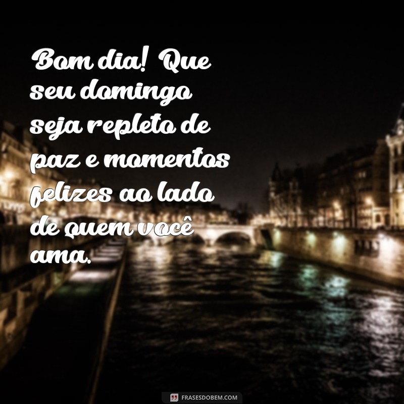 mensagem de bom dia domingo Bom dia! Que seu domingo seja repleto de paz e momentos felizes ao lado de quem você ama.