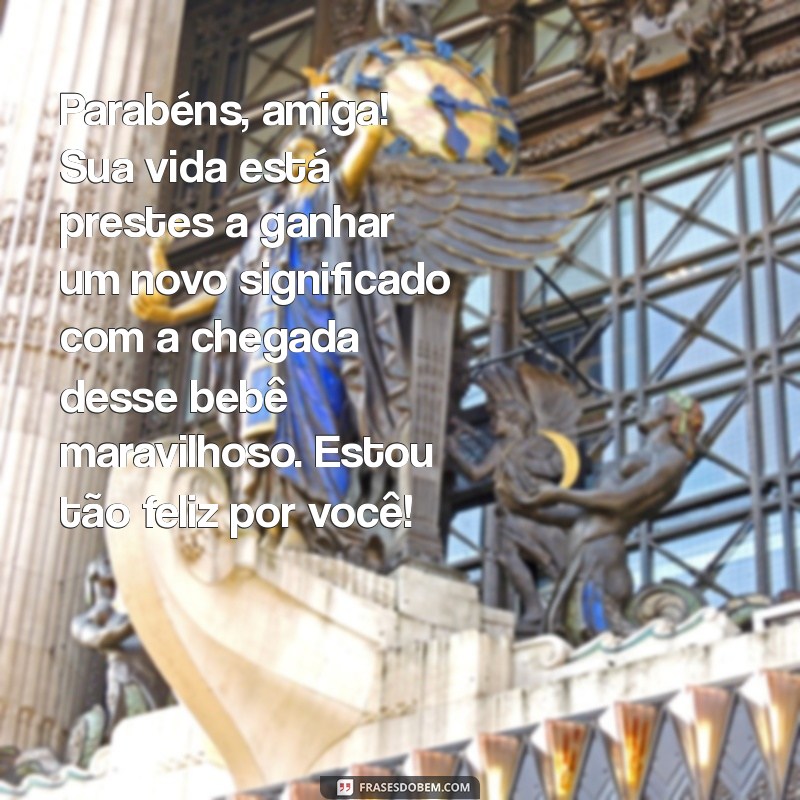 mensagem para amiga, que vai ganhar bebê Parabéns, amiga! Sua vida está prestes a ganhar um novo significado com a chegada desse bebê maravilhoso. Estou tão feliz por você!