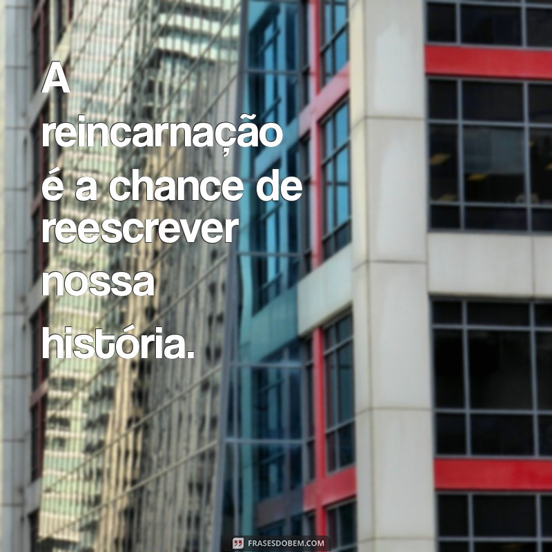 reincarnacao A reincarnação é a chance de reescrever nossa história.